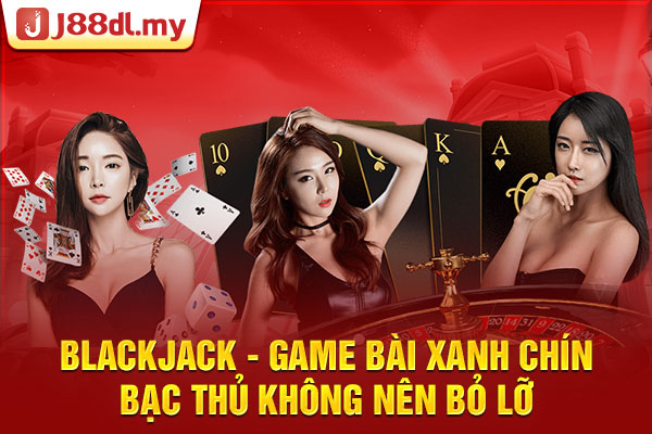 Blackjack - Game Bài Xanh Chín Bạc Thủ Không nên Bỏ Lỡ